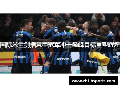 国际米兰剑指意甲冠军冲击巅峰目标重塑辉煌