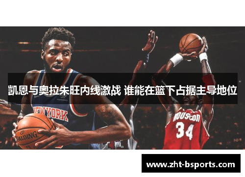 凯恩与奥拉朱旺内线激战 谁能在篮下占据主导地位