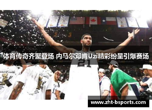 体育传奇齐聚登场 内马尔邓肯Uzi精彩纷呈引爆赛场