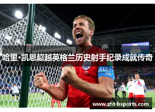 哈里·凯恩超越英格兰历史射手纪录成就传奇
