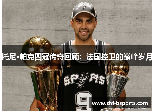 托尼·帕克四冠传奇回顾：法国控卫的巅峰岁月